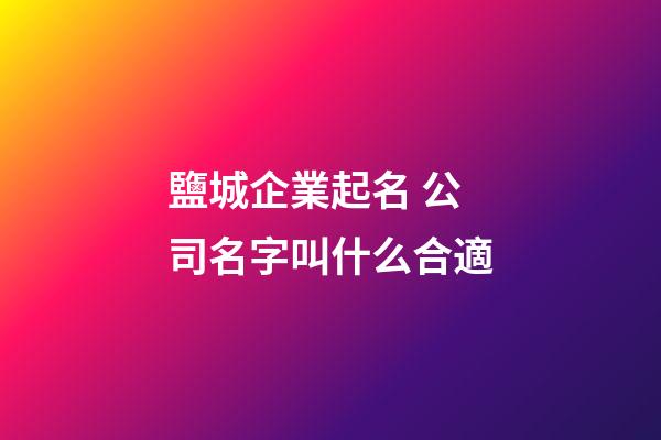 鹽城企業起名 公司名字叫什么合適-第1張-公司起名-玄機派